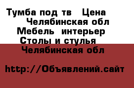 Тумба под тв › Цена ­ 500 - Челябинская обл. Мебель, интерьер » Столы и стулья   . Челябинская обл.